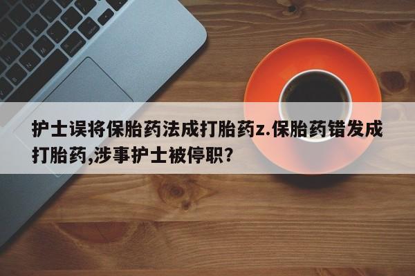 药流药怎么购买护士误将保胎药法成打胎药z.保胎药错发成打胎药,涉事护士被停职？