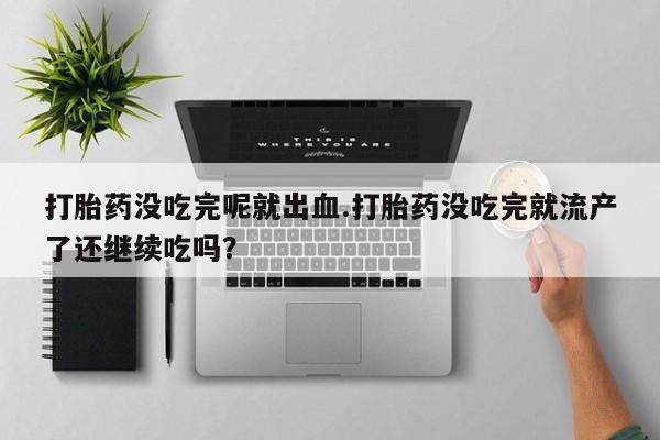 药流药怎么购买打胎药没吃完呢就出血.打胎药没吃完就流产了还继续吃吗？