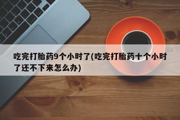 药流药怎么购买吃完打胎药9个小时了(吃完打胎药十个小时了还不下来怎么办)