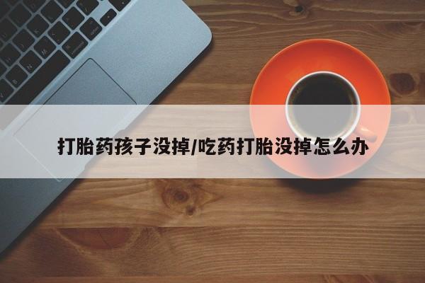 药流药怎么购买打胎药孩子没掉/吃药打胎没掉怎么办