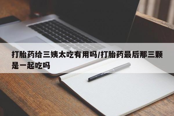 药流药怎么购买打胎药给三姨太吃有用吗/打胎药最后那三颗是一起吃吗