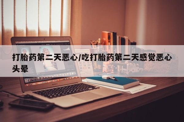药流药怎么购买打胎药第二天恶心/吃打胎药第二天感觉恶心头晕