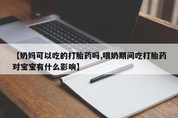 药流药怎么购买【奶妈可以吃的打胎药吗,喂奶期间吃打胎药对宝宝有什么影响】