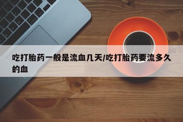 药流药怎么购买吃打胎药一般是流血几天/吃打胎药要流多久的血