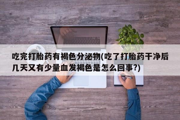药流药怎么购买吃完打胎药有褐色分泌物(吃了打胎药干净后几天又有少量血发褐色是怎么回事?)
