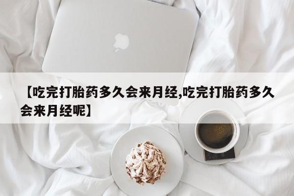 药流药怎么购买【吃完打胎药多久会来月经,吃完打胎药多久会来月经呢】