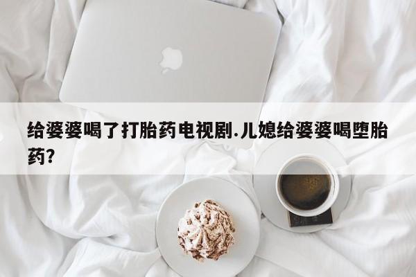 药流药怎么购买给婆婆喝了打胎药电视剧.儿媳给婆婆喝堕胎药?