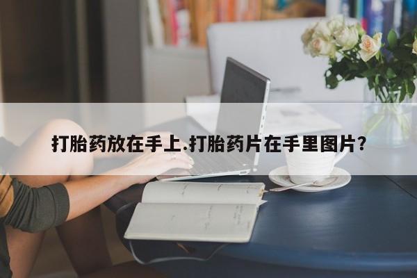 药流药怎么购买打胎药放在手上.打胎药片在手里图片？