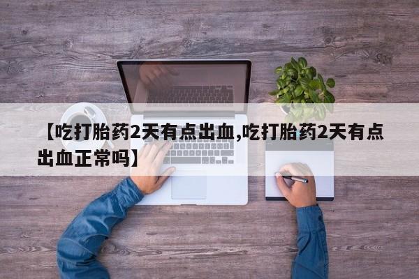 药流药怎么购买【吃打胎药2天有点出血,吃打胎药2天有点出血正常吗】
