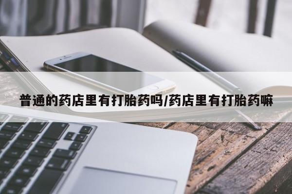 药流药怎么购买普通的药店里有打胎药吗/药店里有打胎药嘛