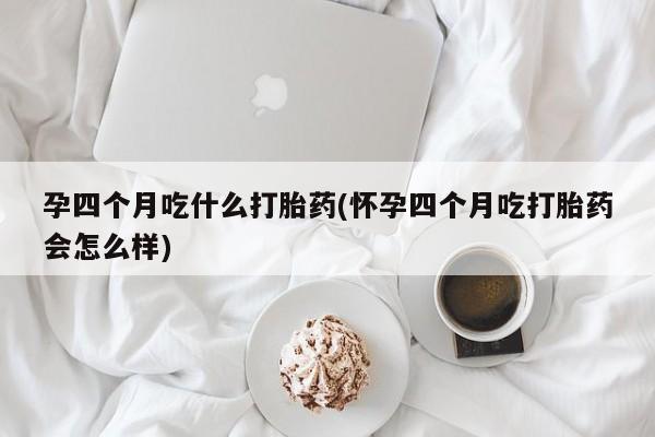 药流药怎么购买孕四个月吃什么打胎药(怀孕四个月吃打胎药会怎么样)