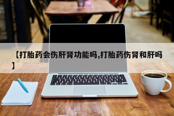药流药怎么购买【打胎药会伤肝肾功能吗,打胎药伤肾和肝吗】