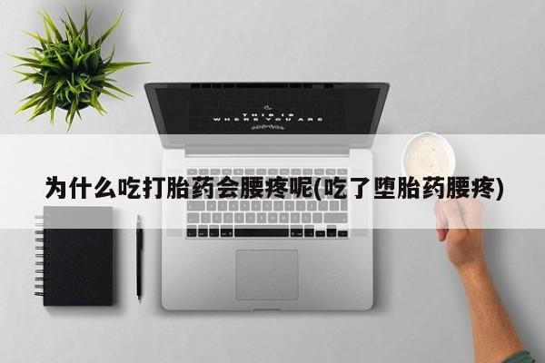 药流药怎么购买为什么吃打胎药会腰疼呢(吃了堕胎药腰疼)