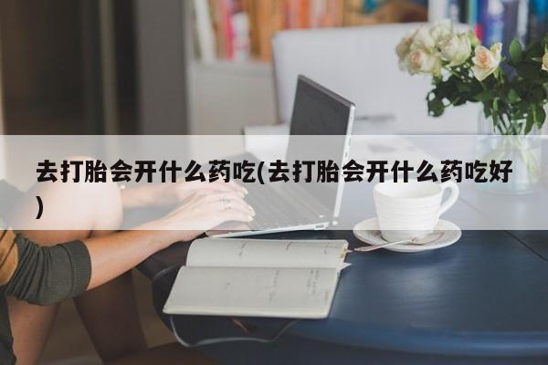 药流药怎么购买去打胎会开什么药吃(去打胎会开什么药吃好)