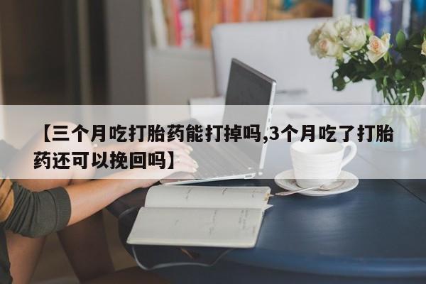 药流药怎么购买【三个月吃打胎药能打掉吗,3个月吃了打胎药还可以挽回吗】
