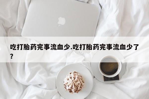 药流药怎么购买吃打胎药完事流血少.吃打胎药完事流血少了？