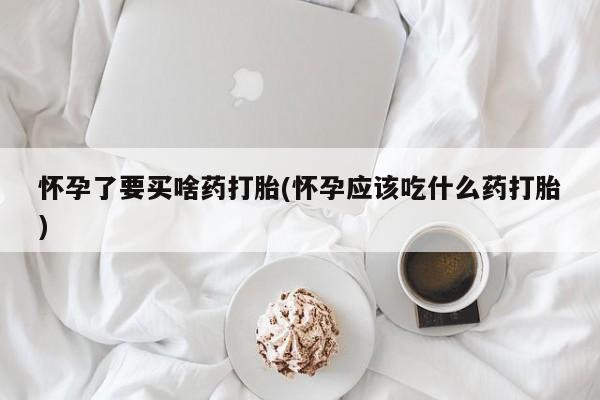 药流药怎么购买怀孕了要买啥药打胎(怀孕应该吃什么药打胎)