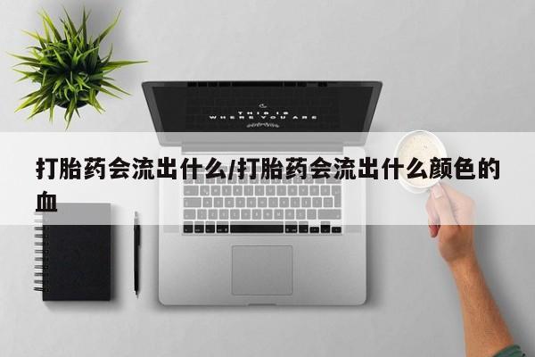 药流药怎么购买打胎药会流出什么/打胎药会流出什么颜色的血