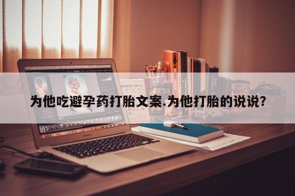 药流药怎么购买为他吃避孕药打胎文案.为他打胎的说说？