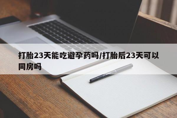 药流药怎么购买打胎23天能吃避孕药吗/打胎后23天可以同房吗