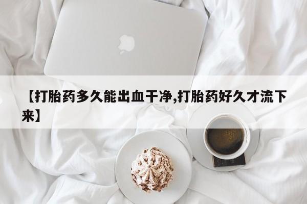药流药怎么购买【打胎药多久能出血干净,打胎药好久才流下来】