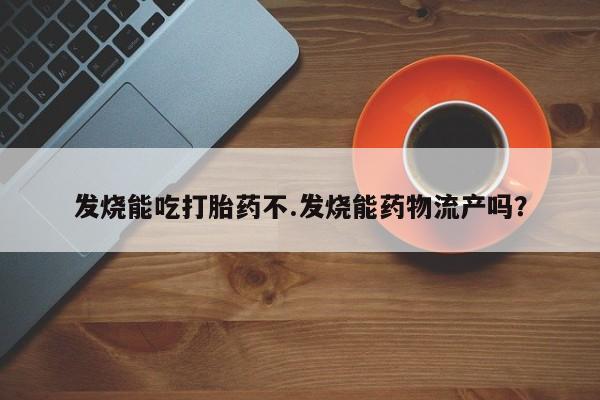 药流药怎么购买发烧能吃打胎药不.发烧能药物流产吗?