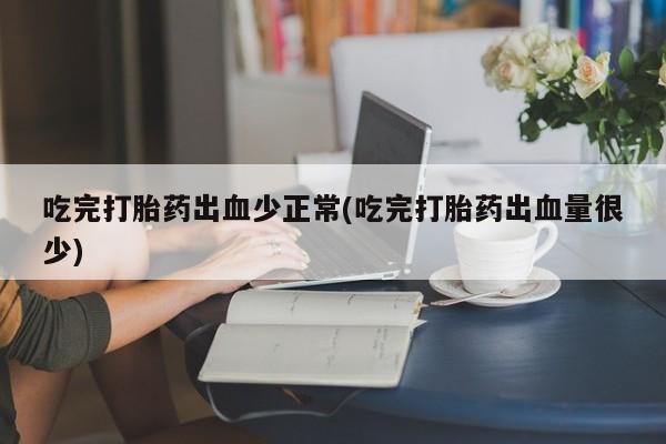 药流药怎么购买吃完打胎药出血少正常(吃完打胎药出血量很少)