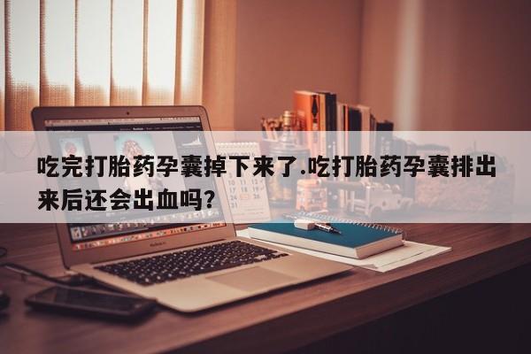 药流药怎么购买吃完打胎药孕囊掉下来了.吃打胎药孕囊排出来后还会出血吗？
