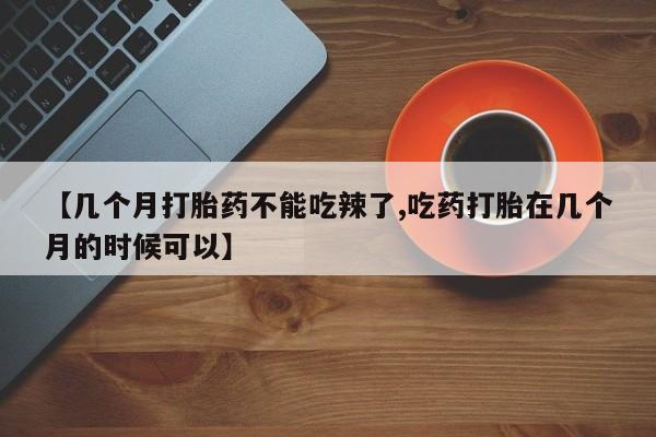 药流药怎么购买【几个月打胎药不能吃辣了,吃药打胎在几个月的时候可以】