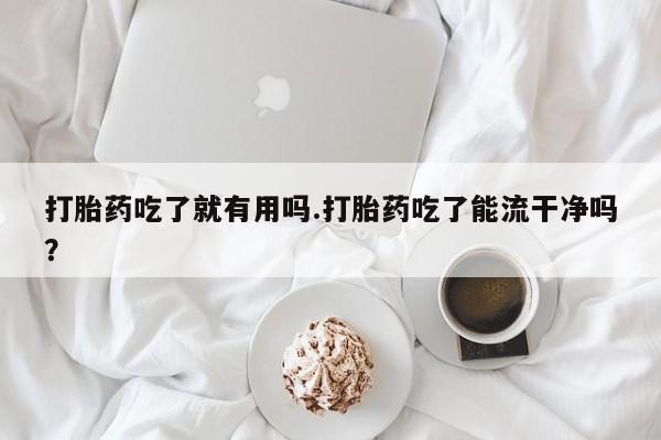 药流药怎么购买打胎药吃了就有用吗.打胎药吃了能流干净吗?
