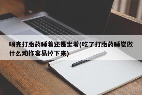 药流药怎么购买喝完打胎药睡着还是坐着(吃了打胎药睡觉做什么动作容易掉下来)