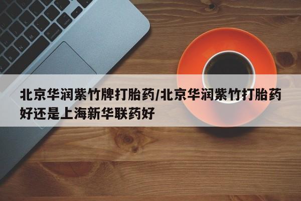 药流药怎么购买北京华润紫竹牌打胎药/北京华润紫竹打胎药好还是上海新华联药好