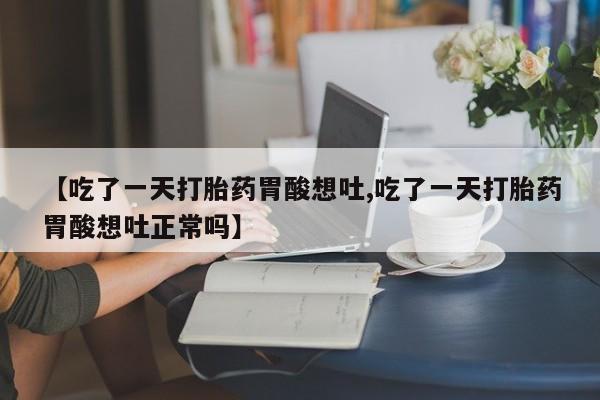 药流药怎么购买【吃了一天打胎药胃酸想吐,吃了一天打胎药胃酸想吐正常吗】