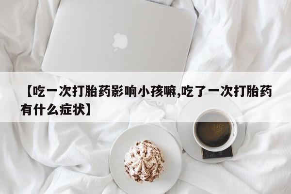 药流药怎么购买【吃一次打胎药影响小孩嘛,吃了一次打胎药有什么症状】
