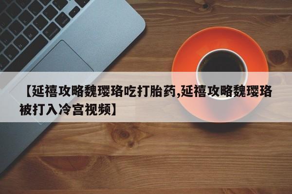 药流药怎么购买【延禧攻略魏璎珞吃打胎药,延禧攻略魏璎珞被打入冷宫视频】