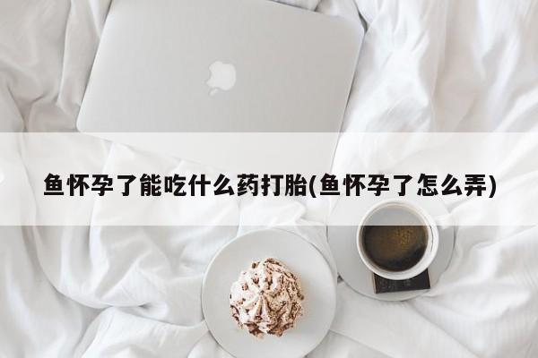 药流药怎么购买鱼怀孕了能吃什么药打胎(鱼怀孕了怎么弄)