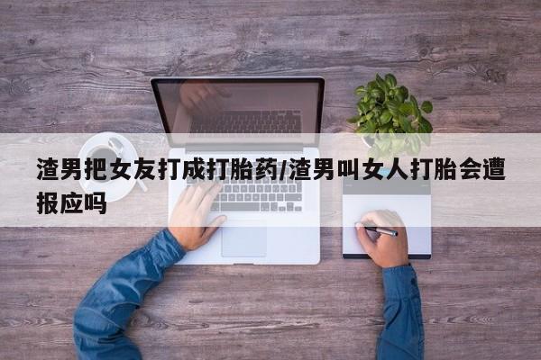 药流药怎么购买渣男把女友打成打胎药/渣男叫女人打胎会遭报应吗