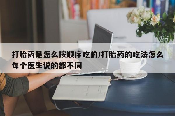 药流药怎么购买打胎药是怎么按顺序吃的/打胎药的吃法怎么每个医生说的都不同