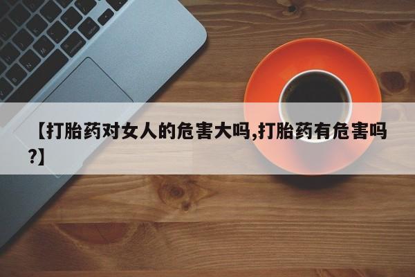 药流药怎么购买【打胎药对女人的危害大吗,打胎药有危害吗?】