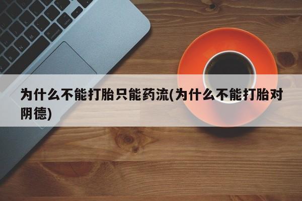 药流药怎么购买为什么不能打胎只能药流(为什么不能打胎对阴德)
