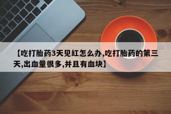 药流药怎么购买【吃打胎药3天见红怎么办,吃打胎药的第三天,出血量很多,并且有血块】