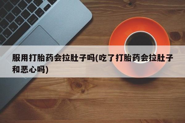 药流药怎么购买服用打胎药会拉肚子吗(吃了打胎药会拉肚子和恶心吗)