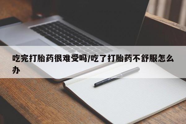 药流药怎么购买吃完打胎药很难受吗/吃了打胎药不舒服怎么办