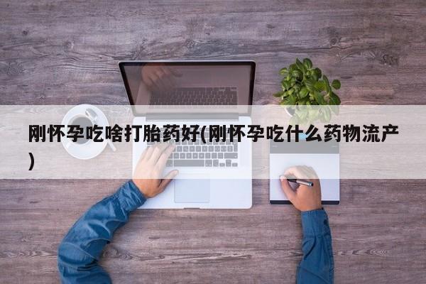 药流药怎么购买刚怀孕吃啥打胎药好(刚怀孕吃什么药物流产)