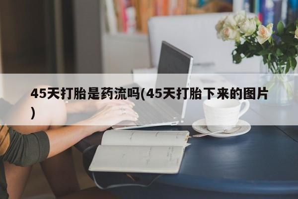 药流药怎么购买45天打胎是药流吗(45天打胎下来的图片)