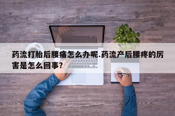 药流药怎么购买药流打胎后腰痛怎么办呢.药流产后腰疼的厉害是怎么回事？