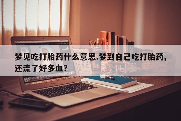 药流药怎么购买梦见吃打胎药什么意思.梦到自己吃打胎药,还流了好多血？