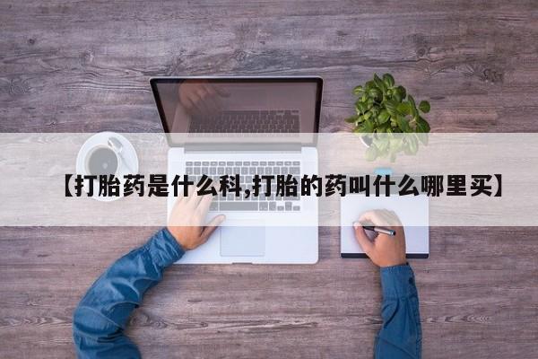 药流药怎么购买【打胎药是什么科,打胎的药叫什么哪里买】