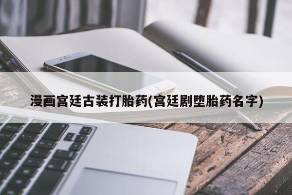 药流药怎么购买漫画宫廷古装打胎药(宫廷剧堕胎药名字)