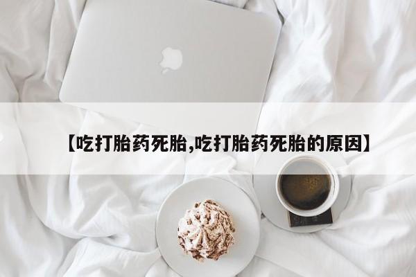 药流药怎么购买【吃打胎药死胎,吃打胎药死胎的原因】